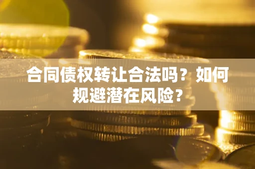 武汉合同债权转让合法吗?如何规避潜在风险? 武汉合同债权转让合法吗?如何规避潜在风险?