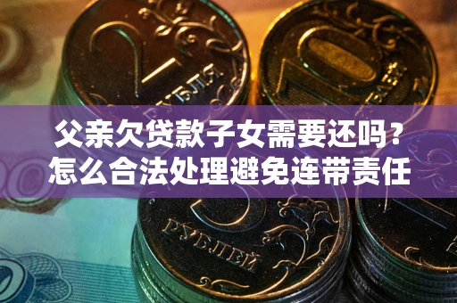 武汉父亲欠贷款子女需要还吗？怎么合法处理避免连带责任？