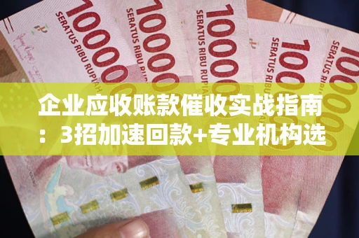 武汉企业应收账款催收实战指南：3招加速回款+专业机构选择避坑