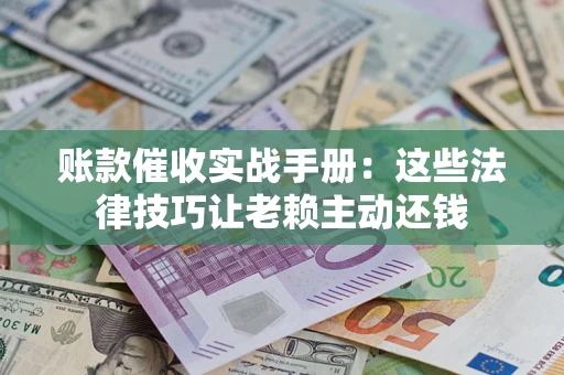 武汉账款催收实战手册：这些法律技巧让老赖主动还钱