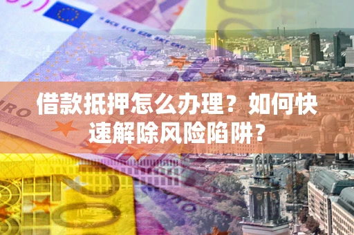 武汉借款抵押怎么办理？如何快速解除风险陷阱？