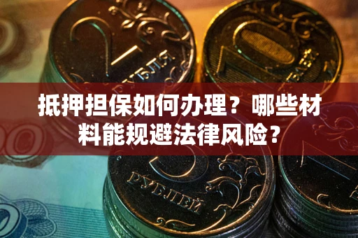 武汉抵押担保如何办理？哪些材料能规避法律风险？