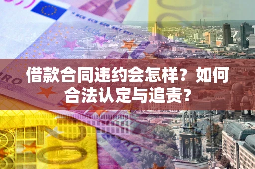 武汉借款合同违约会怎样？如何合法认定与追责？