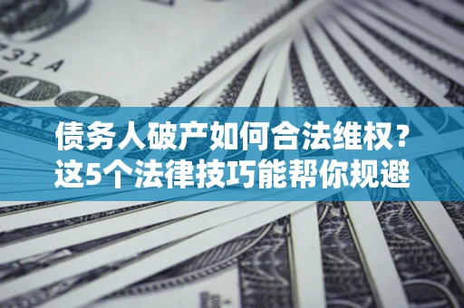 武汉债务人破产如何合法维权？这5个法律技巧能帮你规避风险