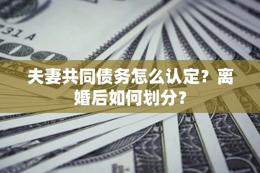 武汉夫妻共同债务怎么认定？离婚后如何划分？