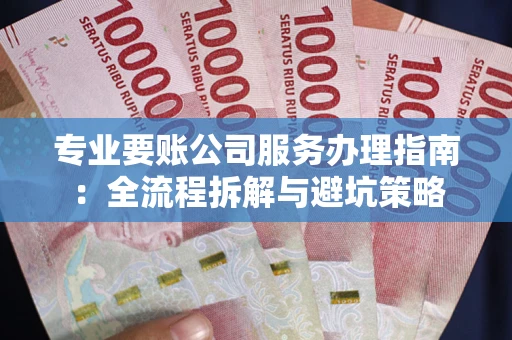 武汉专业要账公司服务办理指南：全流程拆解与避坑策略