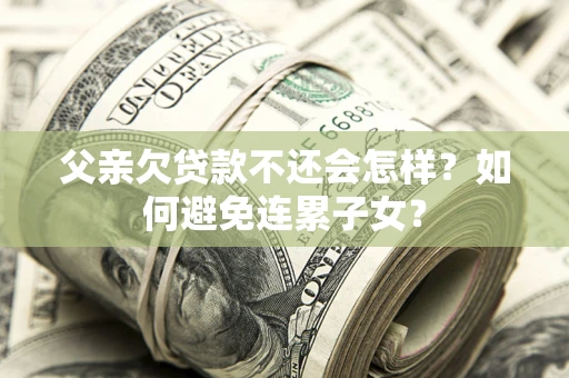 武汉父亲欠贷款不还会怎样？如何避免连累子女？