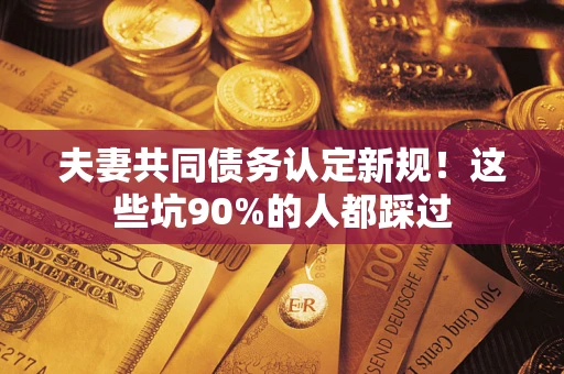 武汉夫妻共同债务认定新规！这些坑90%的人都踩过