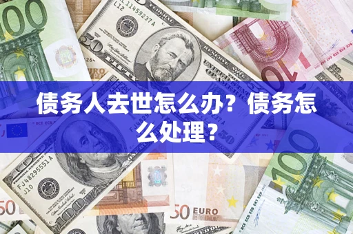 武汉债务人去世怎么办？债务怎么处理？