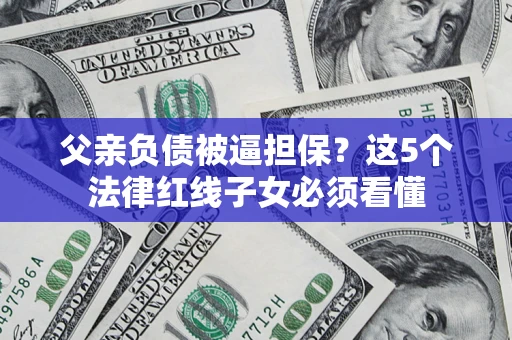 武汉父亲负债被逼担保？这5个法律红线子女必须看懂