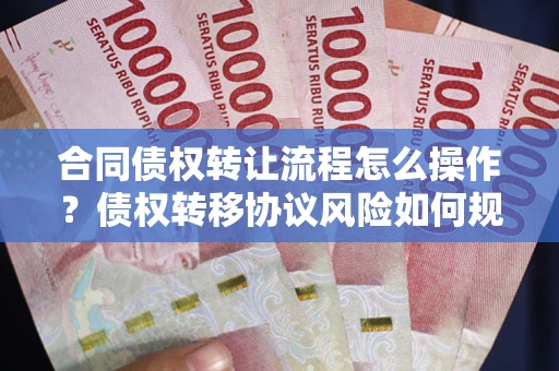 武汉合同债权转让流程怎么操作？债权转移协议风险如何规避？