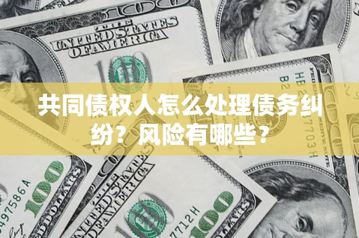 武汉共同债权人怎么处理债务纠纷？风险有哪些？