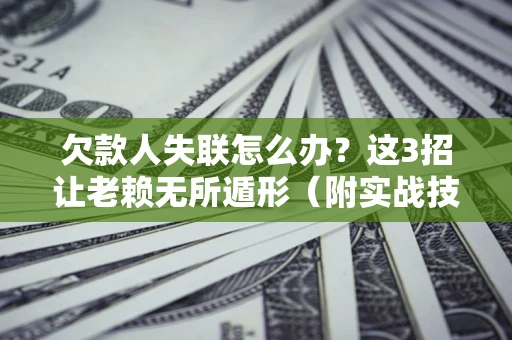 武汉欠款人失联怎么办？这3招让老赖无所遁形（附实战技巧）
