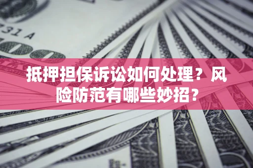武汉抵押担保诉讼如何处理？风险防范有哪些妙招？