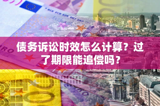 武汉债务诉讼时效怎么计算？过了期限能追偿吗？
