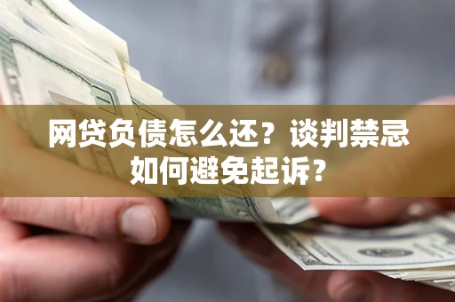 武汉网贷负债怎么还？谈判禁忌如何避免起诉？