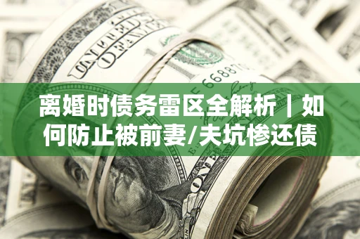 武汉离婚时债务雷区全解析｜如何防止被前妻/夫坑惨还债？