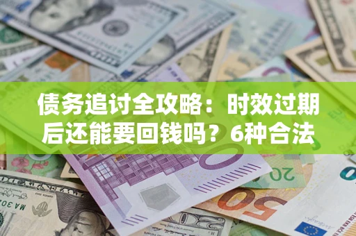 武汉债务追讨全攻略：时效过期后还能要回钱吗？6种合法手段助你维权