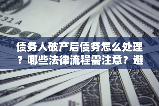 武汉债务人破产后债务怎么处理？哪些法律流程需注意？避免踩坑指南