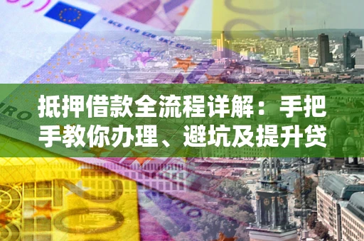 武汉抵押借款全流程详解：手把手教你办理、避坑及提升贷款额度