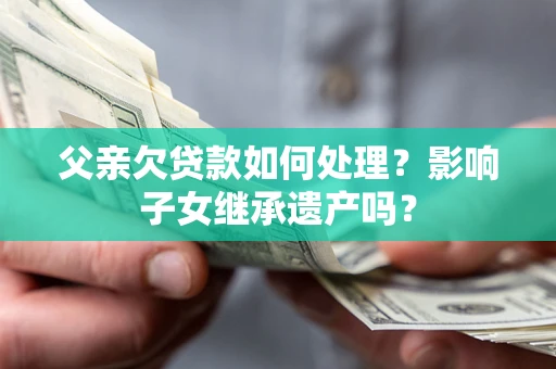 武汉父亲欠贷款如何处理?影响子女继承遗产吗? 武汉父亲欠贷款如何处理?影响子女继承遗产吗?