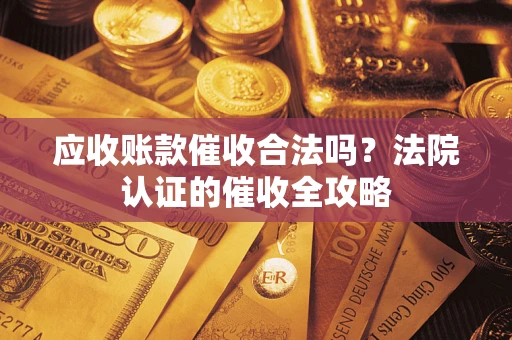 武汉应收账款催收合法吗？法院认证的催收全攻略