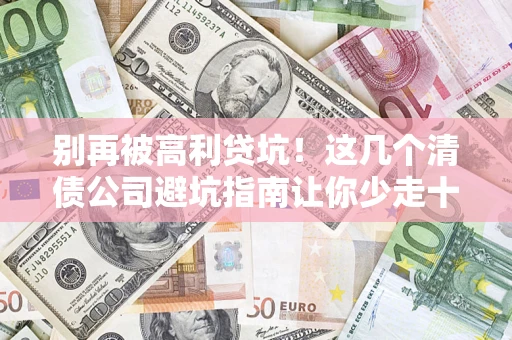 武汉别再被高利贷坑！这几个清债公司避坑指南让你少走十年弯路