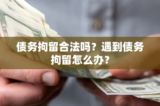 武汉债务拘留合法吗？遇到债务拘留怎么办？