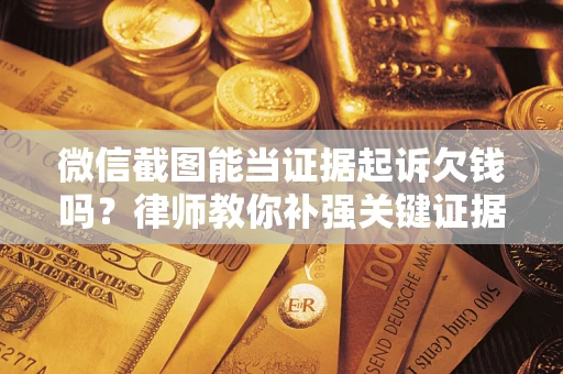 武汉微信截图能当证据起诉欠钱吗？律师教你补强关键证据