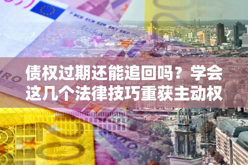 武汉债权过期还能追回吗？学会这几个法律技巧重获主动权
