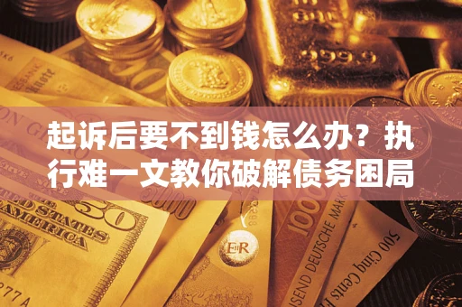 武汉起诉后要不到钱怎么办？执行难一文教你破解债务困局