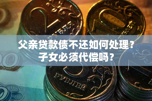 武汉父亲贷款债不还如何处理？子女必须代偿吗？