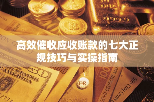武汉高效催收应收账款的七大正规技巧与实操指南