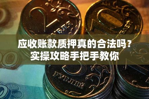 武汉应收账款质押真的合法吗？实操攻略手把手教你