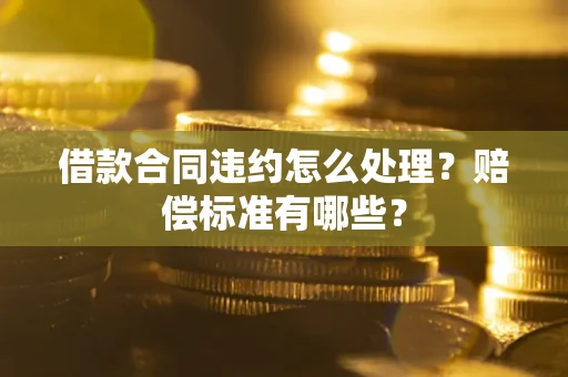 武汉借款合同违约怎么处理？赔偿标准有哪些？