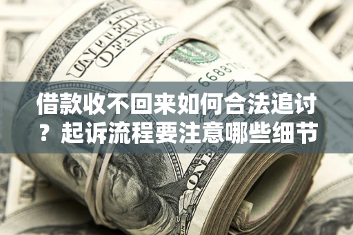 武汉借款收不回来如何合法追讨？起诉流程要注意哪些细节？