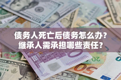 武汉债务人死亡后债务怎么办？继承人需承担哪些责任？
