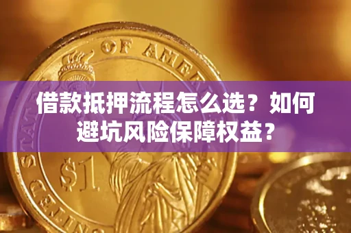 武汉借款抵押流程怎么选？如何避坑风险保障权益？