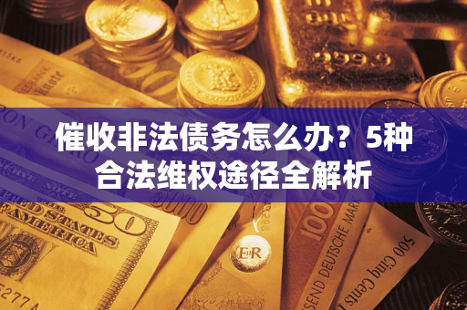 武汉催收非法债务怎么办？5种合法维权途径全解析