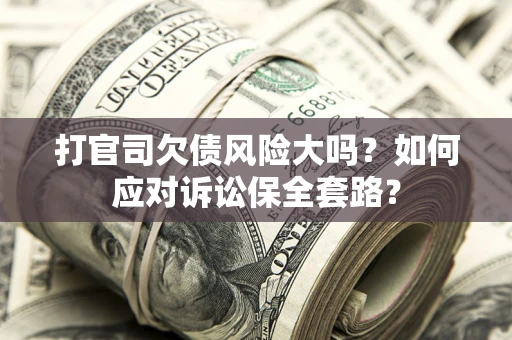 武汉打官司欠债风险大吗？如何应对诉讼保全套路？