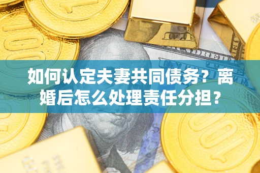 武汉如何认定夫妻共同债务？离婚后怎么处理责任分担？
