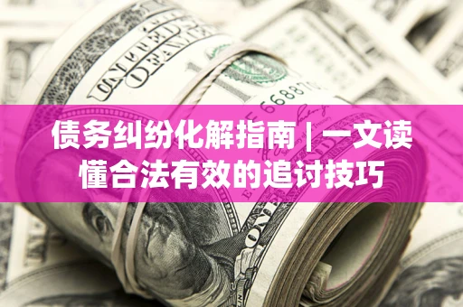 武汉债务纠纷化解指南 | 一文读懂合法有效的追讨技巧