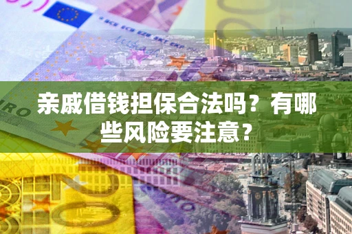 武汉亲戚借钱担保合法吗？有哪些风险要注意？