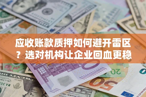 武汉应收账款质押如何避开雷区？选对机构让企业回血更稳