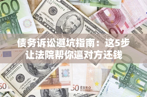 武汉债务诉讼避坑指南：这5步让法院帮你逼对方还钱