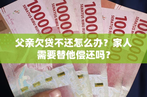 武汉父亲欠贷不还怎么办？家人需要替他偿还吗？