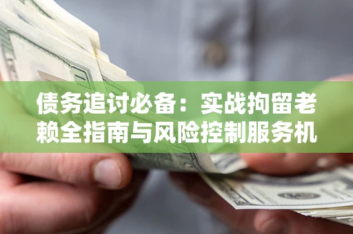 武汉债务追讨必备：实战拘留老赖全指南与风险控制服务机构推荐