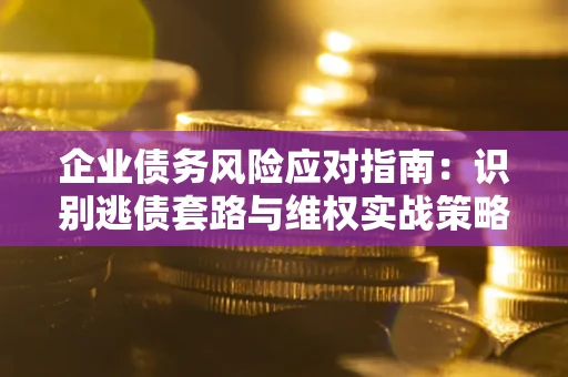武汉企业债务风险应对指南：识别逃债套路与维权实战策略