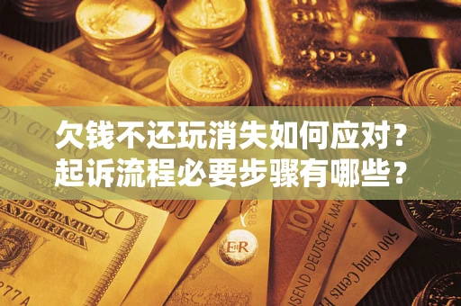 武汉欠钱不还玩消失如何应对？起诉流程必要步骤有哪些？