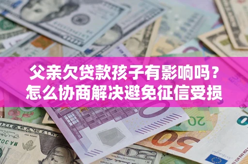 武汉父亲欠贷款孩子有影响吗？怎么协商解决避免征信受损？